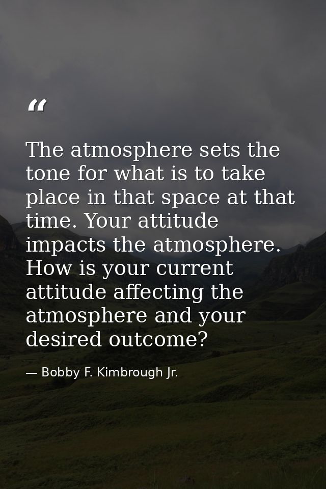 The atmosphere sets the tone for what is to take place in that space at that time. Your attitude impacts the atmosphere. — Bobby F. Kimbrough Jr.