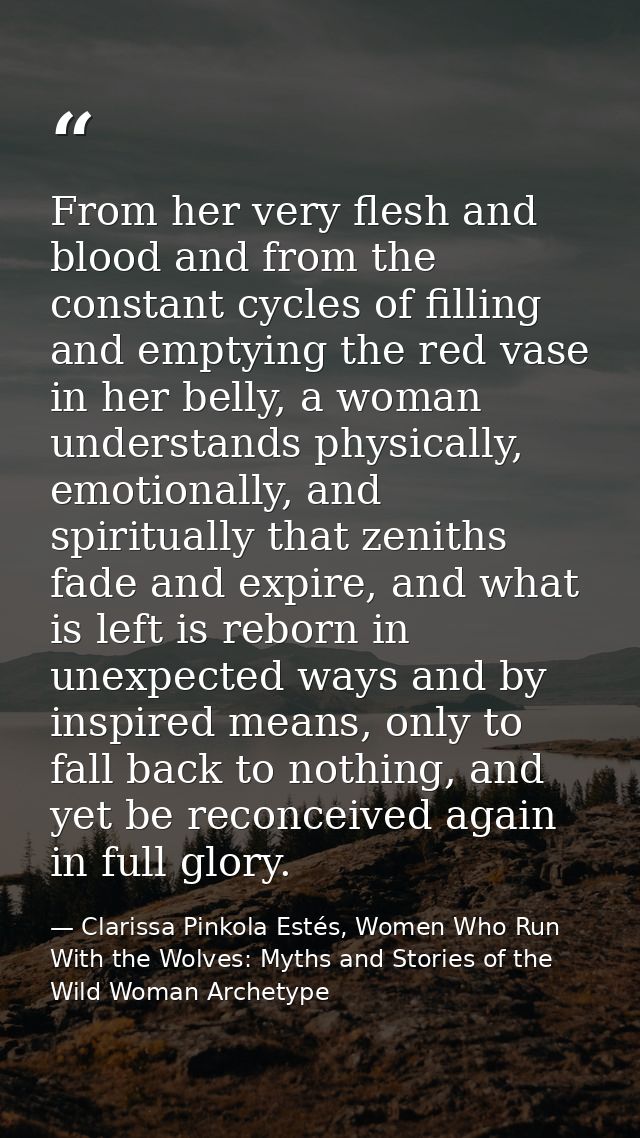From her very flesh and blood and from the constant cycles of filling and emptying the red vase in her belly, a woman un — Clarissa Pinkola Estés, Women Who Run With the Wolves: Myths and Stories of the Wild Woman Archetype
