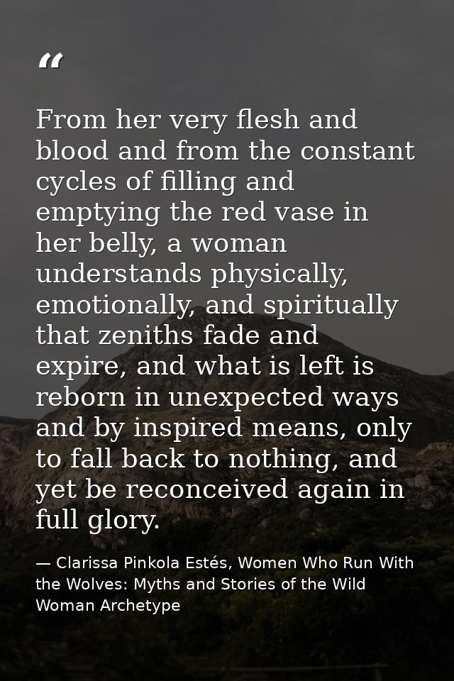 From her very flesh and blood and from the constant cycles of filling and emptying the red vase in her belly, a woman un — Clarissa Pinkola Estés, Women Who Run With the Wolves: Myths and Stories of the Wild Woman Archetype