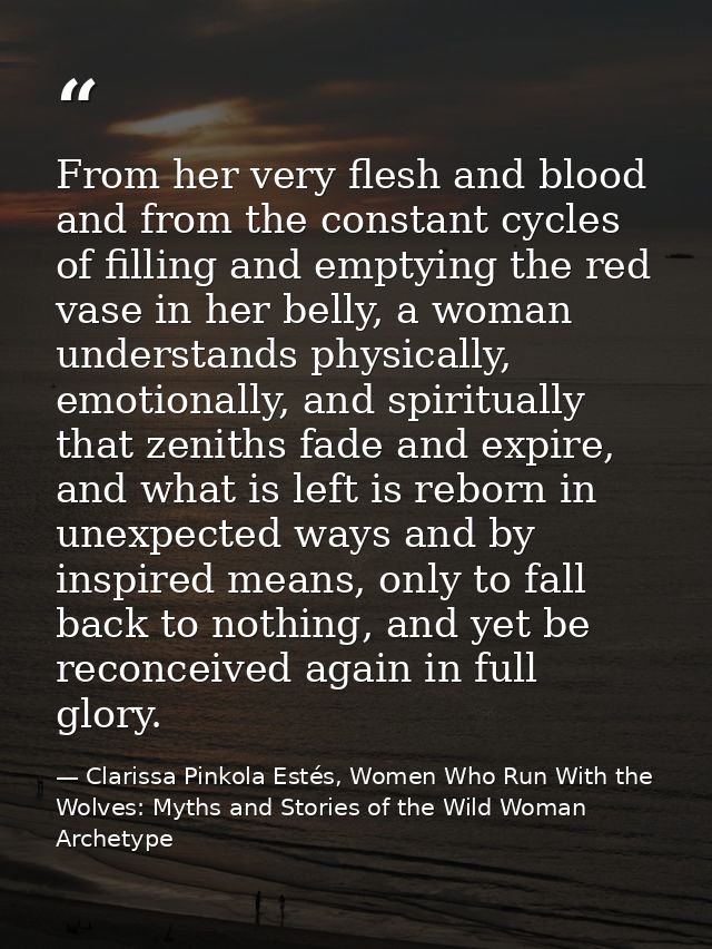 From her very flesh and blood and from the constant cycles of filling and emptying the red vase in her belly, a woman un — Clarissa Pinkola Estés, Women Who Run With the Wolves: Myths and Stories of the Wild Woman Archetype