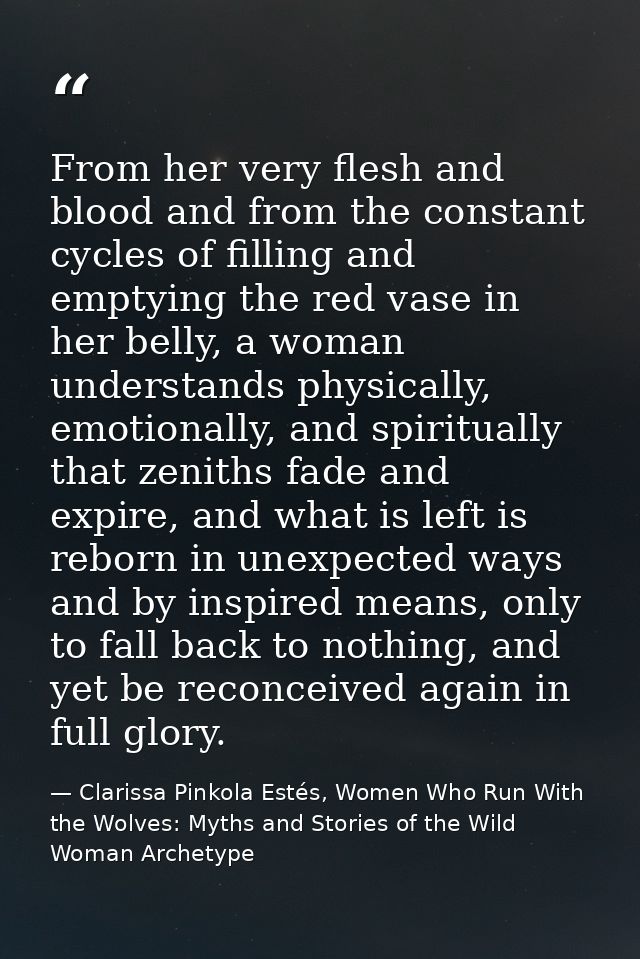 From her very flesh and blood and from the constant cycles of filling and emptying the red vase in her belly, a woman un — Clarissa Pinkola Estés, Women Who Run With the Wolves: Myths and Stories of the Wild Woman Archetype