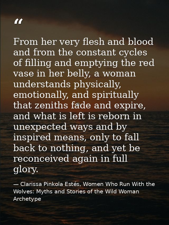 From her very flesh and blood and from the constant cycles of filling and emptying the red vase in her belly, a woman un — Clarissa Pinkola Estés, Women Who Run With the Wolves: Myths and Stories of the Wild Woman Archetype