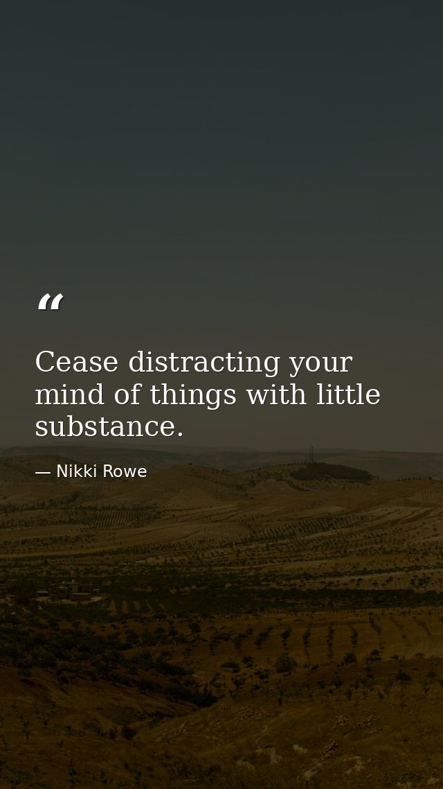 Cease distracting your mind of things with little substance. — Nikki Rowe