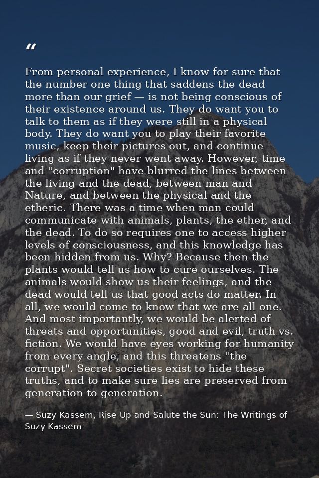 From personal experience, I know for sure that the number one thing that saddens the dead more than our grief — is not b — Suzy Kassem, Rise Up and Salute the Sun: The Writings of Suzy Kassem