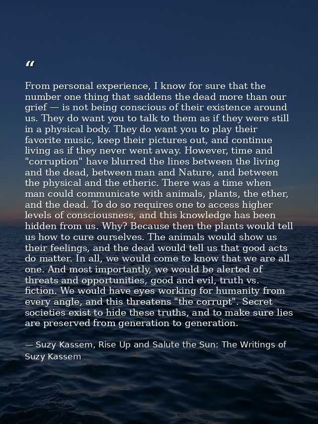 From personal experience, I know for sure that the number one thing that saddens the dead more than our grief — is not b — Suzy Kassem, Rise Up and Salute the Sun: The Writings of Suzy Kassem