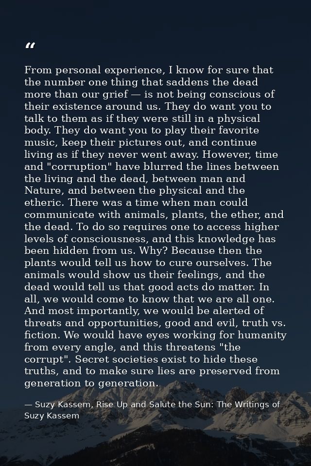 From personal experience, I know for sure that the number one thing that saddens the dead more than our grief — is not b — Suzy Kassem, Rise Up and Salute the Sun: The Writings of Suzy Kassem