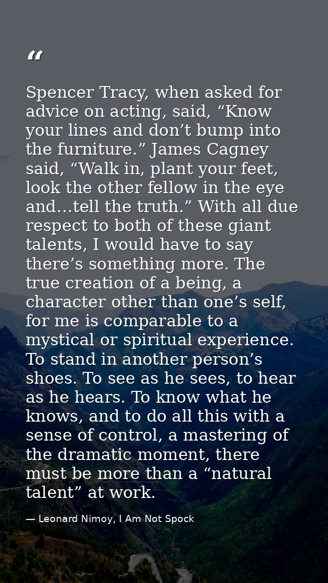 Spencer Tracy, when asked for advice on acting, said, “Know your lines and don’t bump into the furniture.” James Cagney  — Leonard Nimoy, I Am Not Spock