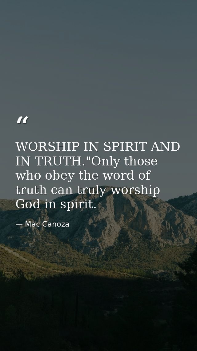 WORSHIP IN SPIRIT AND IN TRUTH."Only those who obey the word of truth can truly worship God in spirit. — Mac Canoza