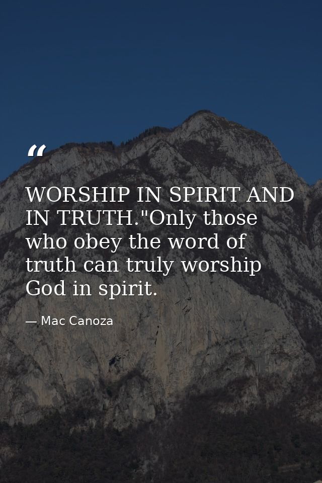 WORSHIP IN SPIRIT AND IN TRUTH."Only those who obey the word of truth can truly worship God in spirit. — Mac Canoza