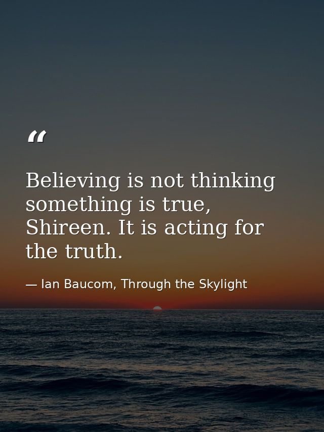 Believing is not thinking something is true, Shireen. It is acting for the truth. — Ian Baucom, Through the Skylight