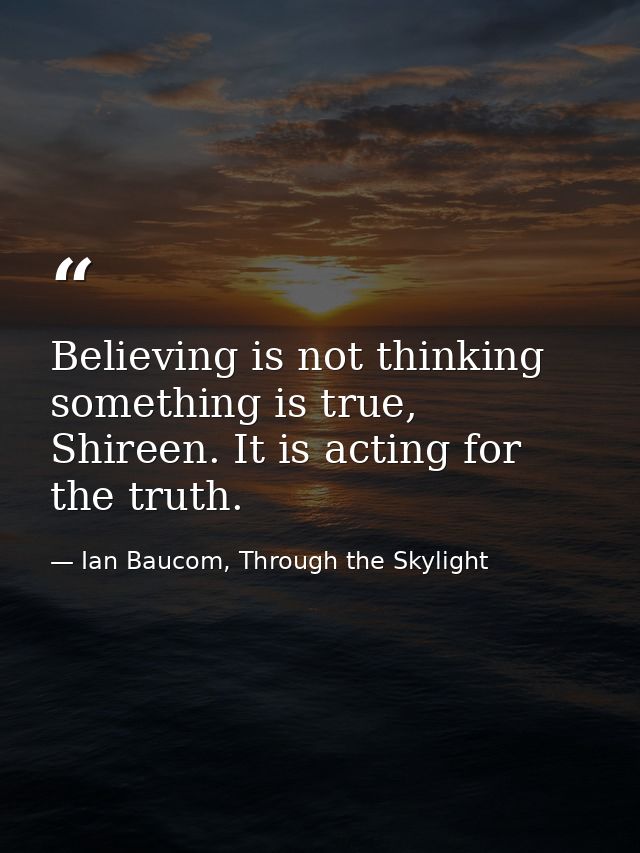 Believing is not thinking something is true, Shireen. It is acting for the truth. — Ian Baucom, Through the Skylight