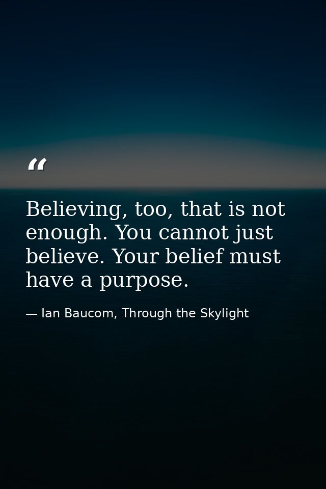 Believing, too, that is not enough. You cannot just believe. Your belief must have a purpose. — Ian Baucom, Through the Skylight