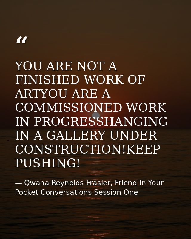 YOU ARE NOT A FINISHED WORK OF ARTYOU ARE A COMMISSIONED WORK IN PROGRESSHANGING IN A GALLERY UNDER CONSTRUCTION!KEEP PU — Qwana Reynolds-Frasier, Friend In Your Pocket Conversations Session One