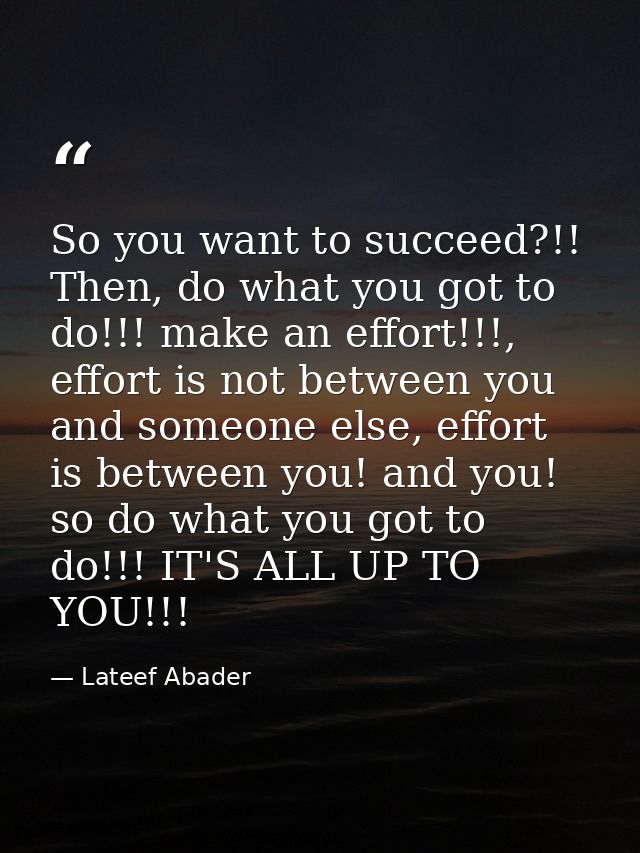 So you want to succeed?!! Then, do what you got to do!!! make an effort!!!, effort is not between you and someone else,  — Lateef Abader