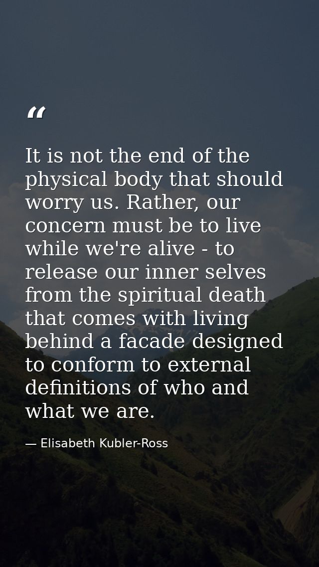 It is not the end of the physical body that should worry us. Rather, our concern must be to live while we're alive - to  — Elisabeth Kubler-Ross