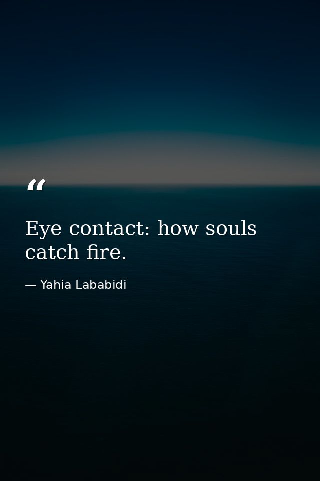 Eye contact: how souls catch fire. — Yahia Lababidi