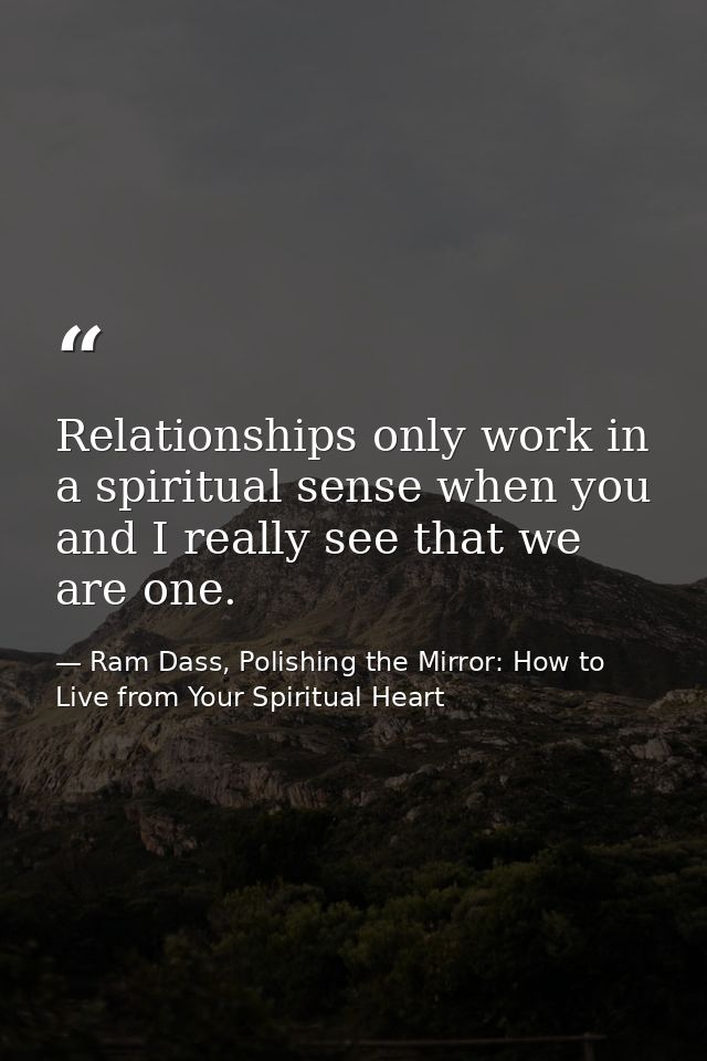Relationships only work in a spiritual sense when you and I really see that we are one. — Ram Dass, Polishing the Mirror: How to Live from Your Spiritual Heart