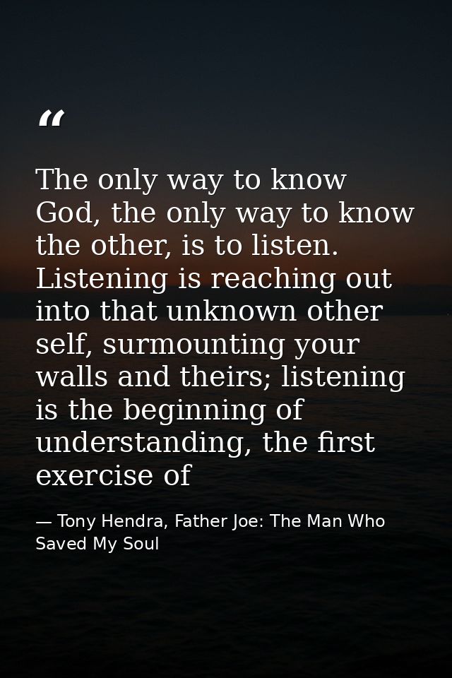 The only way to know God, the only way to know the other, is to listen. Listening is reaching out into that unknown othe — Tony Hendra, Father Joe: The Man Who Saved My Soul
