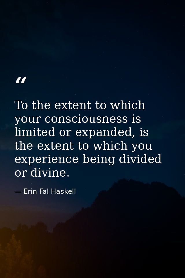 To the extent to which your consciousness is limited or expanded, is the extent to which you experience being divided or — Erin Fal Haskell