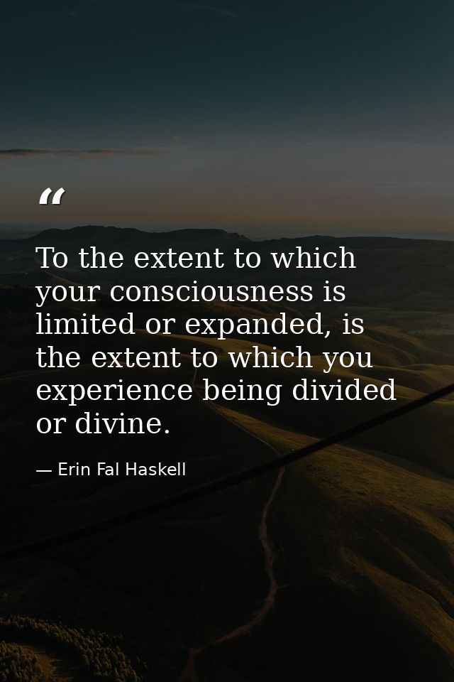To the extent to which your consciousness is limited or expanded, is the extent to which you experience being divided or — Erin Fal Haskell