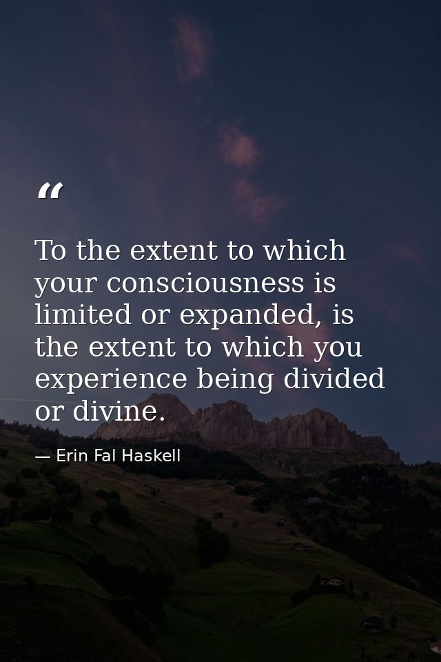 To the extent to which your consciousness is limited or expanded, is the extent to which you experience being divided or — Erin Fal Haskell