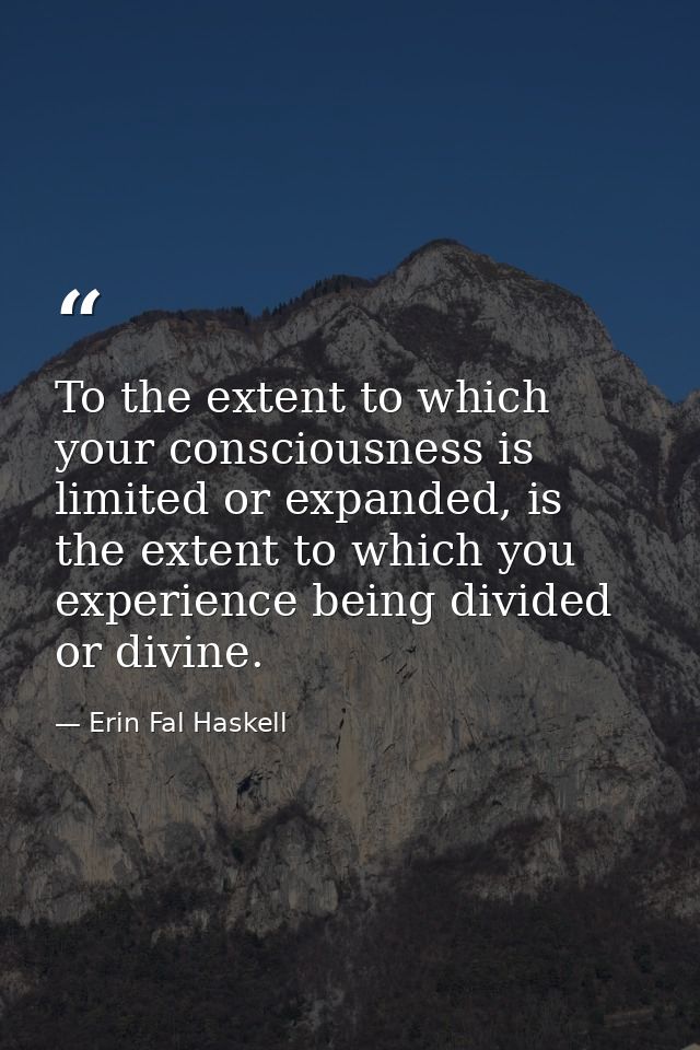 To the extent to which your consciousness is limited or expanded, is the extent to which you experience being divided or — Erin Fal Haskell