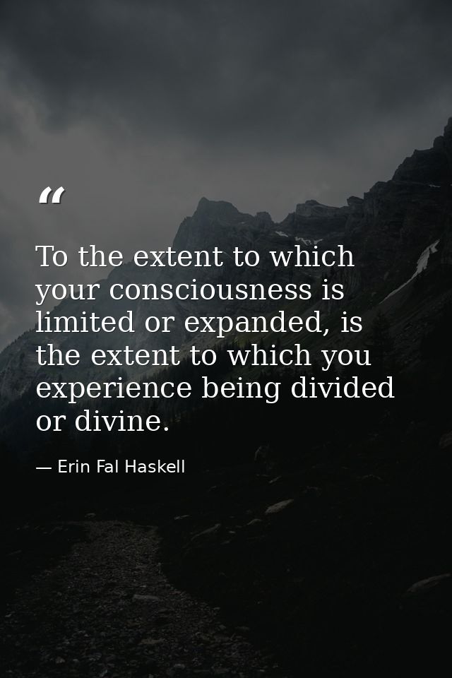To the extent to which your consciousness is limited or expanded, is the extent to which you experience being divided or — Erin Fal Haskell