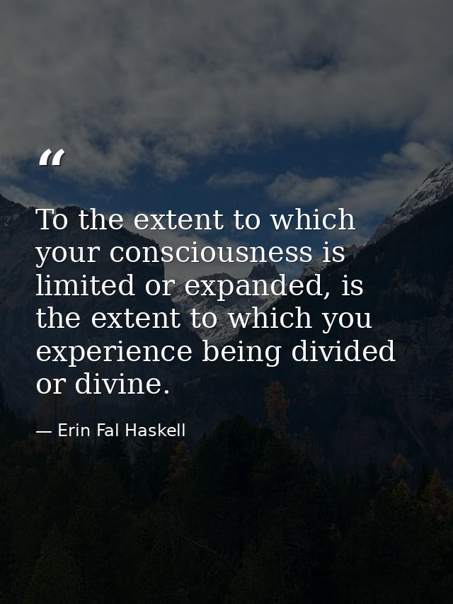 To the extent to which your consciousness is limited or expanded, is the extent to which you experience being divided or — Erin Fal Haskell