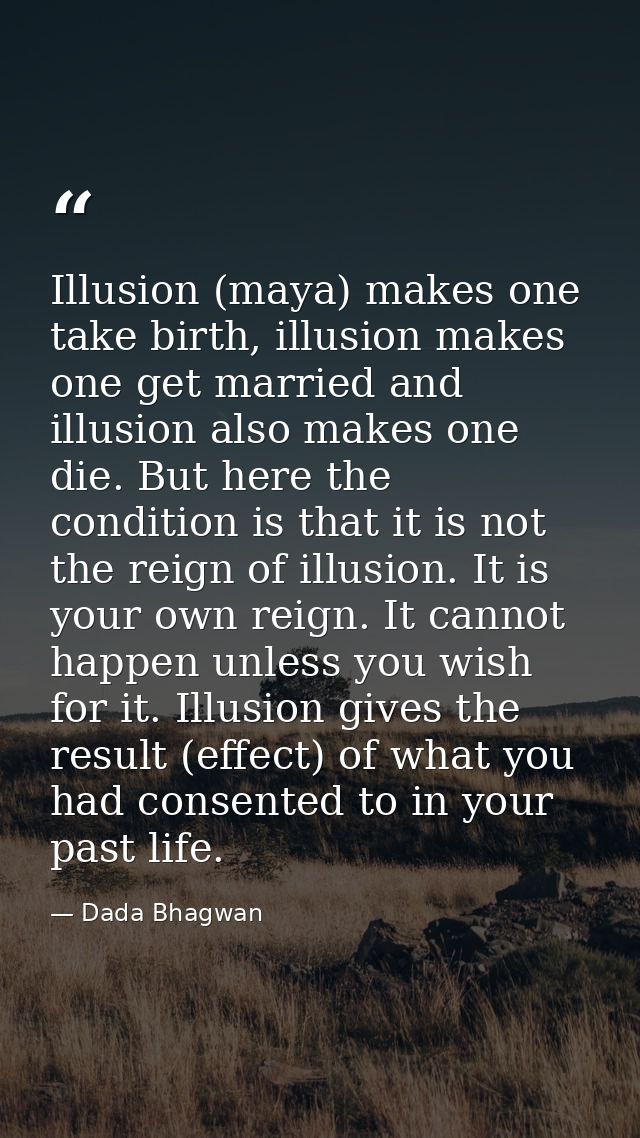 Illusion (maya) makes one take birth, illusion makes one get married and illusion also makes one die. But here the condi — Dada Bhagwan