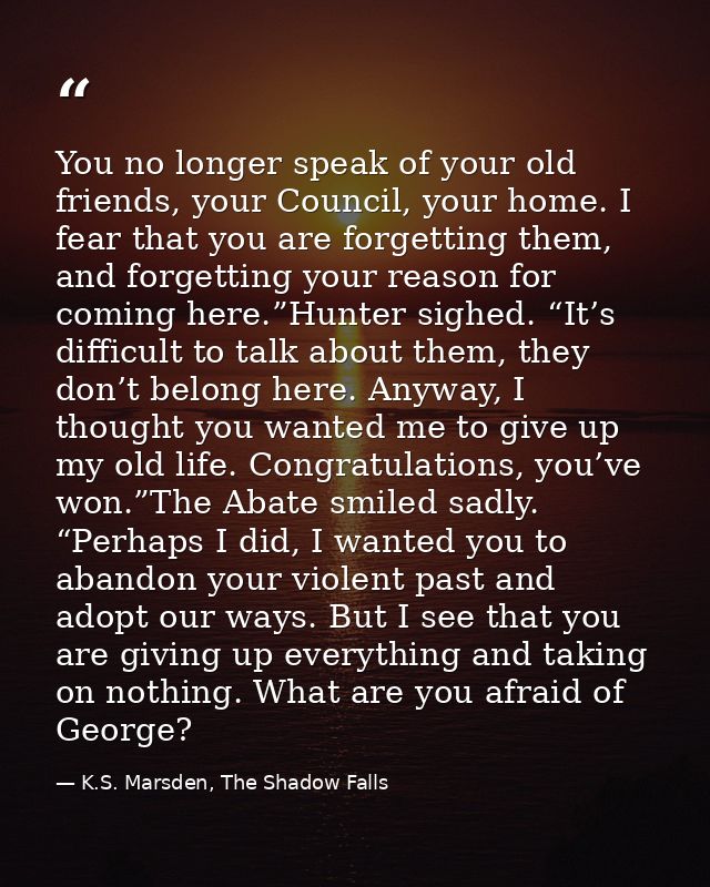You no longer speak of your old friends, your Council, your home. I fear that you are forgetting them, and forgetting yo — K.S. Marsden, The Shadow Falls