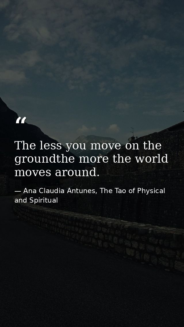 The less you move on the groundthe more the world moves around. — Ana Claudia Antunes, The Tao of Physical and Spiritual