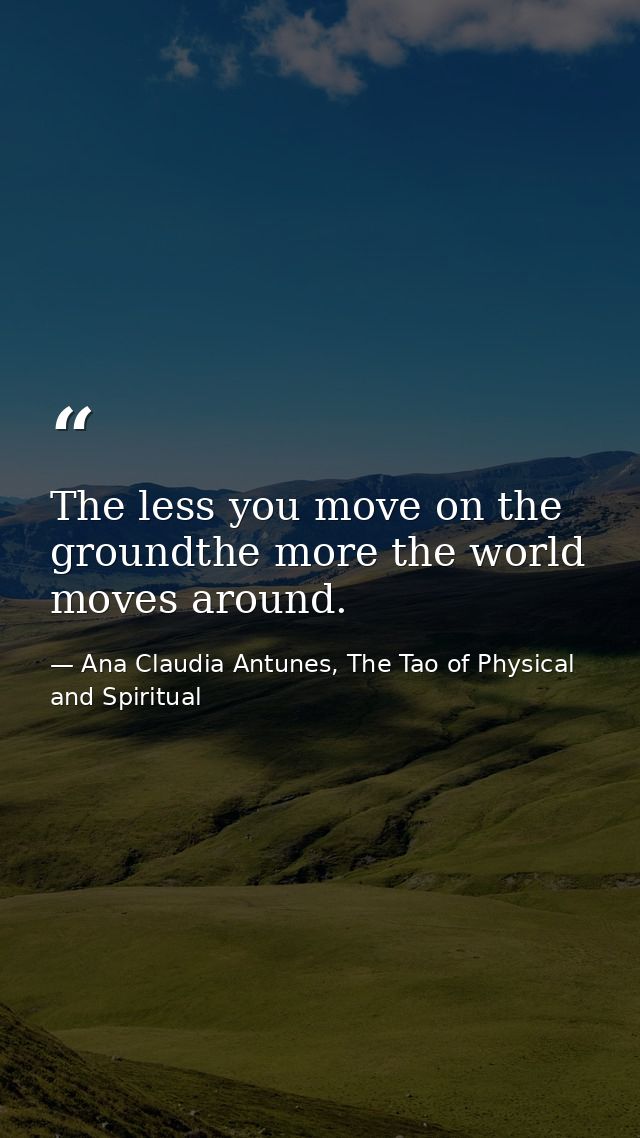The less you move on the groundthe more the world moves around. — Ana Claudia Antunes, The Tao of Physical and Spiritual