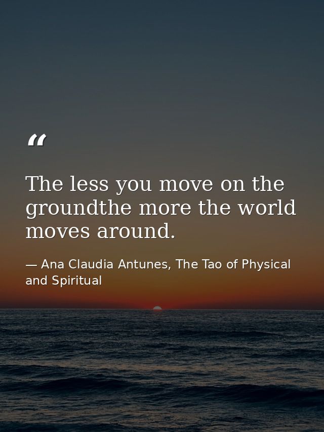 The less you move on the groundthe more the world moves around. — Ana Claudia Antunes, The Tao of Physical and Spiritual