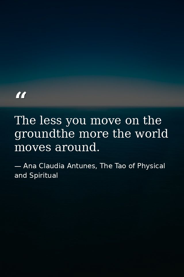 The less you move on the groundthe more the world moves around. — Ana Claudia Antunes, The Tao of Physical and Spiritual