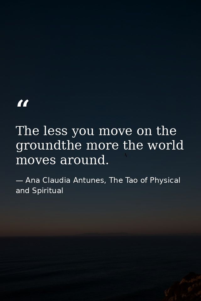 The less you move on the groundthe more the world moves around. — Ana Claudia Antunes, The Tao of Physical and Spiritual