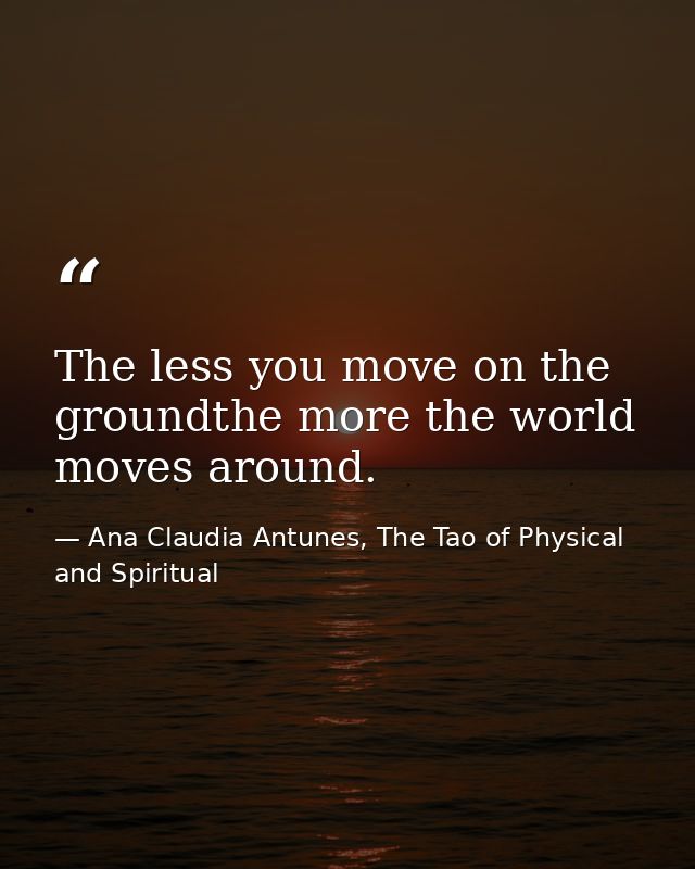 The less you move on the groundthe more the world moves around. — Ana Claudia Antunes, The Tao of Physical and Spiritual