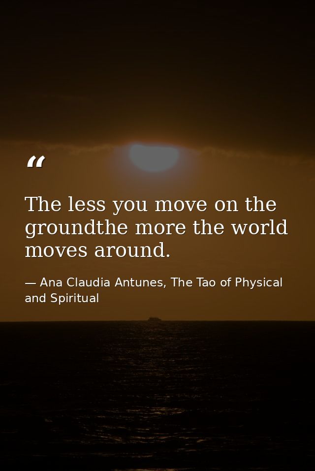 The less you move on the groundthe more the world moves around. — Ana Claudia Antunes, The Tao of Physical and Spiritual