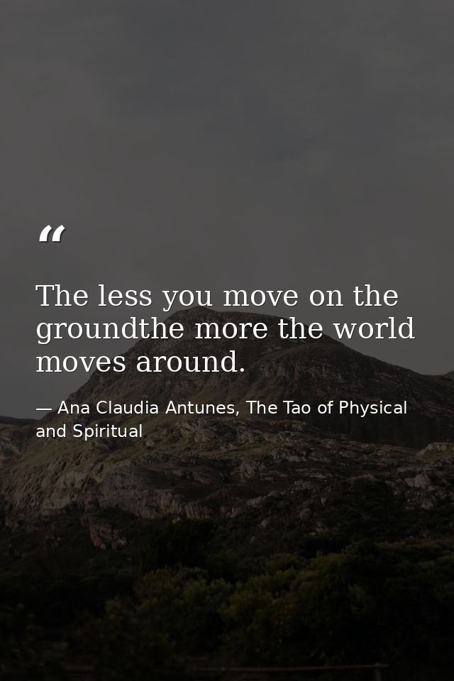 The less you move on the groundthe more the world moves around. — Ana Claudia Antunes, The Tao of Physical and Spiritual