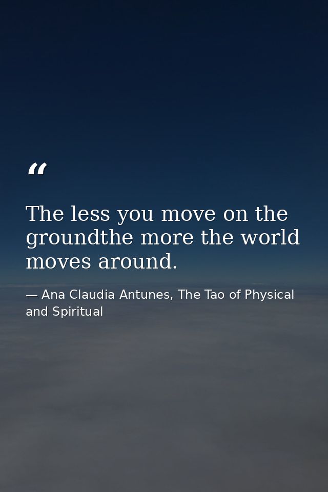 The less you move on the groundthe more the world moves around. — Ana Claudia Antunes, The Tao of Physical and Spiritual