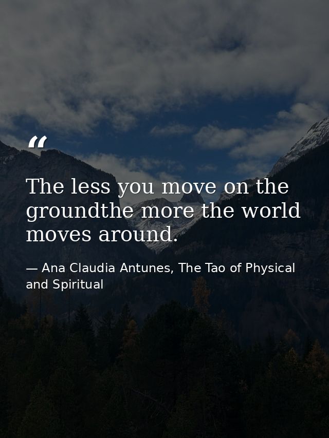 The less you move on the groundthe more the world moves around. — Ana Claudia Antunes, The Tao of Physical and Spiritual