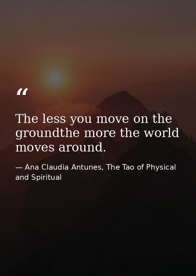 The less you move on the groundthe more the world moves around. — Ana Claudia Antunes, The Tao of Physical and Spiritual