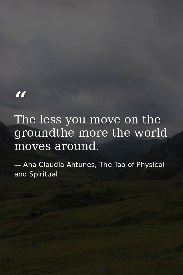 The less you move on the groundthe more the world moves around. — Ana Claudia Antunes, The Tao of Physical and Spiritual