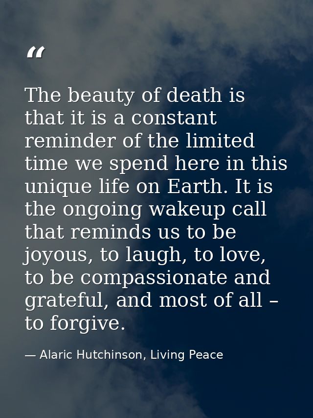 The beauty of death is that it is a constant reminder of the limited time we spend here in this unique life on Earth. It — Alaric Hutchinson, Living Peace