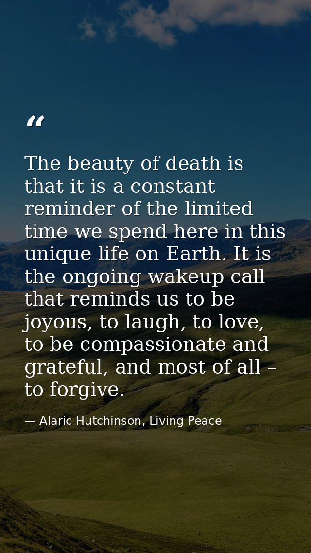 The beauty of death is that it is a constant reminder of the limited time we spend here in this unique life on Earth. It — Alaric Hutchinson, Living Peace