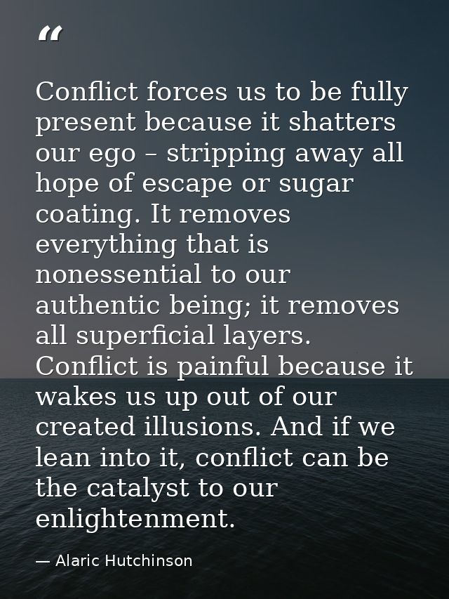 Conflict forces us to be fully present because it shatters our ego – stripping away all hope of escape or sugar coating. — Alaric Hutchinson
