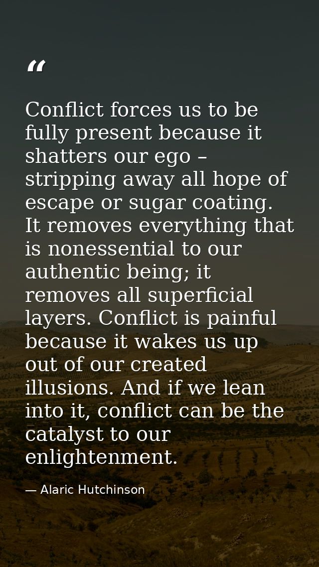 Conflict forces us to be fully present because it shatters our ego – stripping away all hope of escape or sugar coating. — Alaric Hutchinson