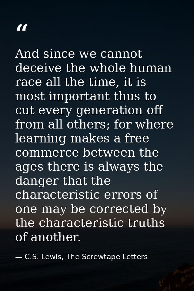 And since we cannot deceive the whole human race all the time, it is most important thus to cut every generation off fro — C.S. Lewis, The Screwtape Letters