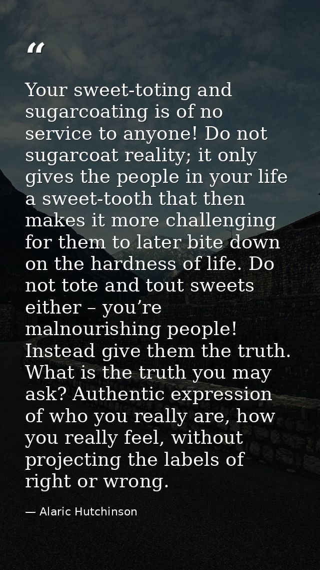 Your sweet-toting and sugarcoating is of no service to anyone! Do not sugarcoat reality; it only gives the people in you — Alaric Hutchinson