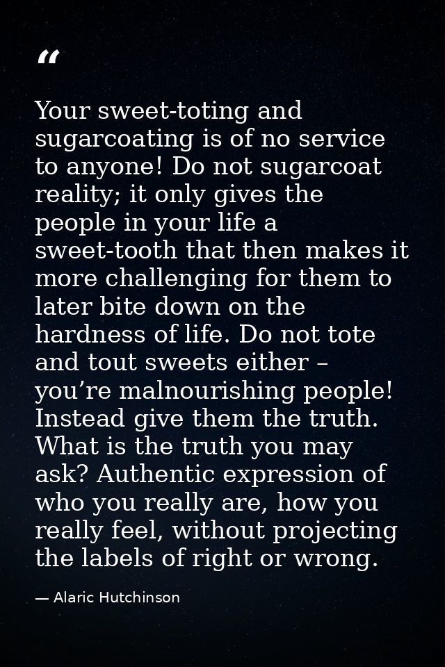 Your sweet-toting and sugarcoating is of no service to anyone! Do not sugarcoat reality; it only gives the people in you — Alaric Hutchinson