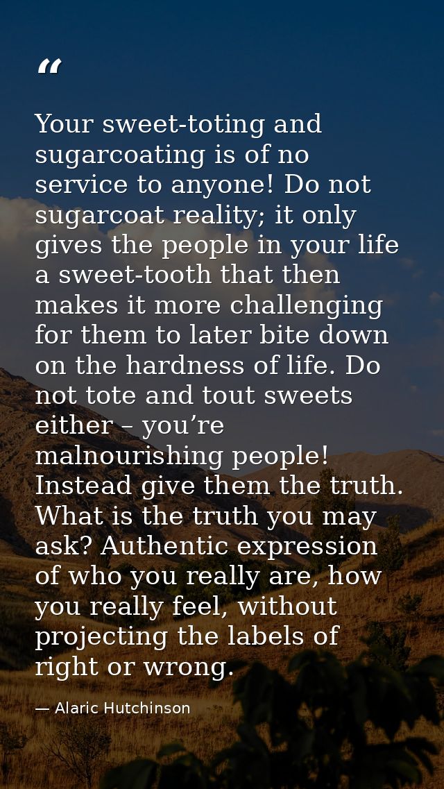 Your sweet-toting and sugarcoating is of no service to anyone! Do not sugarcoat reality; it only gives the people in you — Alaric Hutchinson